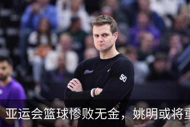 亚运会篮球惨败无金，姚明或将重回篮协引发热议